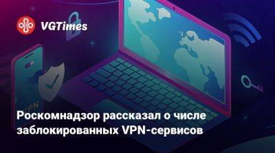 Роскомнадзор рассказал о числе заблокированных VPN-сервисов - vgtimes.ru - Россия