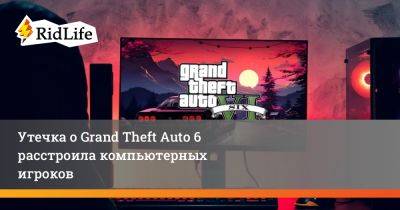 Утечка о Grand Theft Auto 6 расстроила компьютерных игроков - ridus.ru