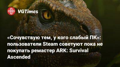 «Сочувствую тем, у кого слабый ПК»: пользователи Steam советуют пока не покупать ремастер ARK: Survival Ascended - vgtimes.ru