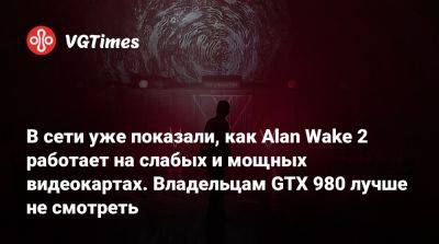 В сети уже показали, как Alan Wake 2 работает на слабых и мощных видеокартах. Владельцам GTX 980 лучше не смотреть - vgtimes.ru