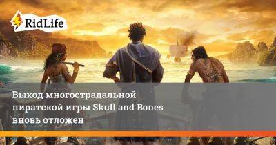 Выход многострадальной пиратской игры Skull and Bones вновь отложен - ridus.ru