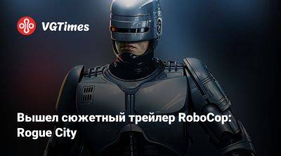 Вышел сюжетный трейлер RoboCop: Rogue City - vgtimes.ru - city Rogue