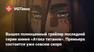 Вышел полноценный трейлер последней серии аниме «Атака титанов». Премьера состоится уже совсем скоро - vgtimes.ru
