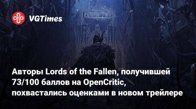 Авторы Lords of the Fallen, получившей 73/100 баллов на OpenCritic, похвастались оценками в новом трейлере - vgtimes.ru - Франция