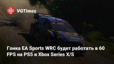 Гонка EA Sports WRC будет работать в 60 FPS на PS5 и Xbox Series X/S - vgtimes.ru - Россия