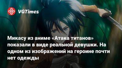 Микасу из аниме «Атака титанов» показали в виде реальной девушки. На одном из изображений на героине почти нет одежды - vgtimes.ru