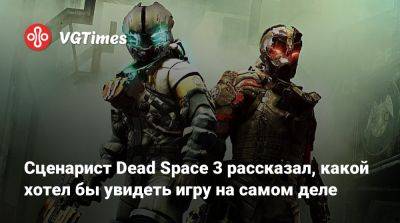 Сценарист Dead Space 3 рассказал, какой хотел бы увидеть игру на самом деле - vgtimes.ru