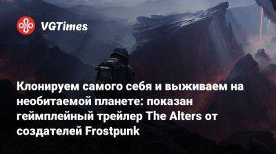 Ян Дольски - Клонируем самого себя и выживаем на необитаемой планете: показан геймплейный трейлер The Alters от создателей Frostpunk - vgtimes.ru