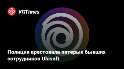 Полиция арестовала пятерых бывших сотрудников Ubisoft - vgtimes.ru - Франция