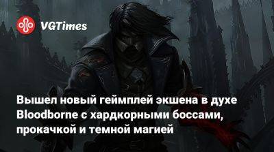 Вышел новый геймплей экшена в духе Bloodborne с хардкорными боссами, прокачкой и темной магией - vgtimes.ru
