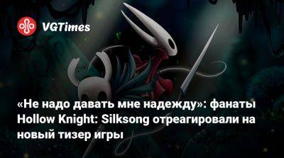 «Не надо давать мне надежду»: фанаты Hollow Knight: Silksong отреагировали на новый тизер игры - vgtimes.ru - Австралия - Новая Зеландия