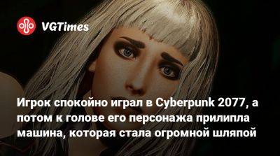 Игрок спокойно играл в Cyberpunk 2077, а потом к голове его персонажа прилипла машина, которая стала его шляпой - vgtimes.ru