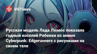 Лада Люмос - Русская модель Лада Люмос показала годный косплей Ребекки из аниме Cyberpunk: Edgerunners с рисунками на своем теле - vgtimes.ru