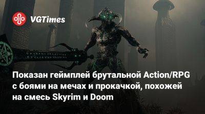 Показан геймплей брутальной Action/RPG с боями на мечах и прокачкой, похожей на смесь Skyrim и Doom - vgtimes.ru