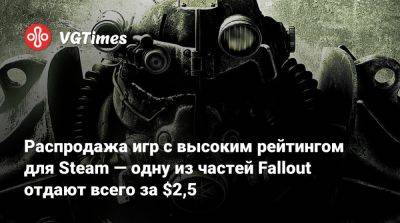 Распродажа игр с высоким рейтингом для Steam — одну из частей Fallout отдают всего за $2,5 - vgtimes.ru