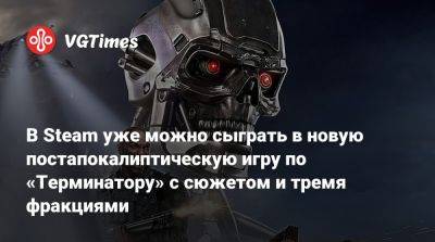 В Steam уже можно сыграть в новую постапокалиптическую игру по «Терминатору» с сюжетом и тремя фракциями - vgtimes.ru