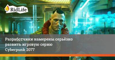 Разработчики намерены серьёзно развить игровую серию Cyberpunk 2077 - ridus.ru