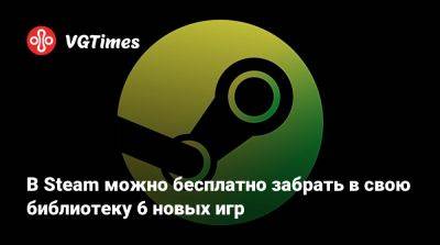 В Steam можно бесплатно забрать в свою библиотеку 6 новых игр - vgtimes.ru