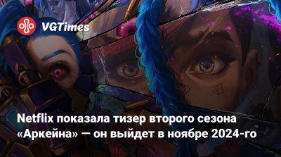 Netflix показала тизер второго сезона «Аркейна» — он выйдет в ноябре 2024-го - vgtimes.ru