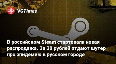 В российском Steam стартовала новая распродажа. За 30 рублей отдают шутер про эпидемию в русском городе - vgtimes.ru - Россия