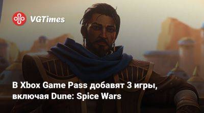 В Xbox Game Pass добавят 3 игры, включая Dune: Spice Wars - vgtimes.ru
