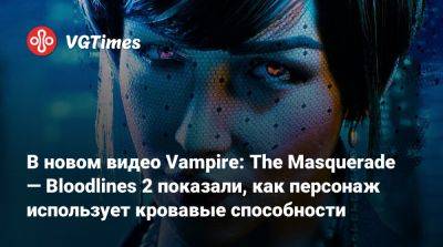 В новом видео Vampire: The Masquerade — Bloodlines 2 показали, как персонаж использует кровавые способности - vgtimes.ru - Китай