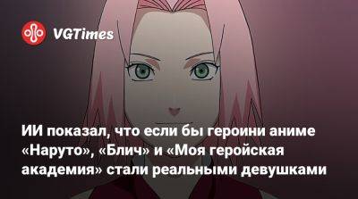 ИИ показал, что если бы героини аниме «Наруто», «Блич» и «Моя геройская академия» стали реальными девушками - vgtimes.ru