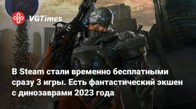 В Steam стали временно бесплатными сразу 3 игры. Есть фантастический экшен с динозаврами 2023 года - vgtimes.ru - Сша - Россия - Белоруссия