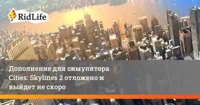 Дополнение для симулятора Cities: Skylines 2 отложено и выйдет не скоро - ridus.ru
