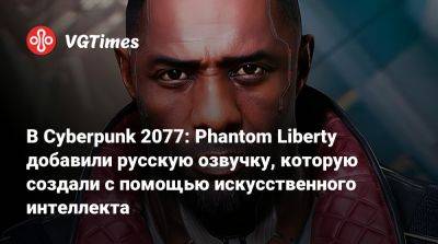 В Cyberpunk 2077: Phantom Liberty добавили русскую озвучку, которую создали с помощью искусственного интеллекта - vgtimes.ru