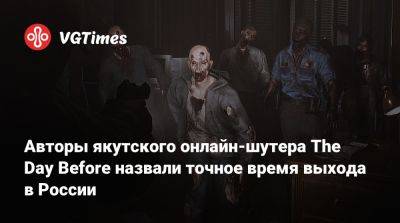 Авторы якутского онлайн-шутера The Day Before назвали точное время выхода в России - vgtimes.ru - Россия