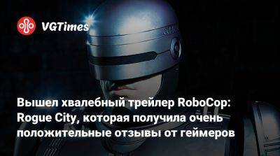 Вышел хвалебный трейлер RoboCop: Rogue City, которая получила очень положительные отзывы от геймеров - vgtimes.ru - city Rogue
