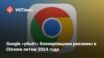 Google «убьёт» блокировщики рекламы в Chrome летом 2024 года - vgtimes.ru
