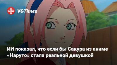 ИИ показал, что если бы Сакура из аниме «Наруто» стала реальной девушкой - vgtimes.ru