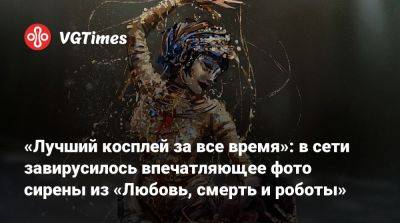 «Лучший косплей за все время»: в сети завирусилось впечатляющее фото сирены из «Любовь, смерть и роботы» - vgtimes.ru - Испания