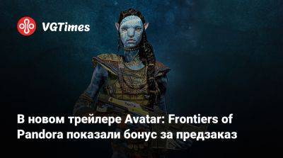В новом трейлере Avatar: Frontiers of Pandora показали бонус за предзаказ - vgtimes.ru