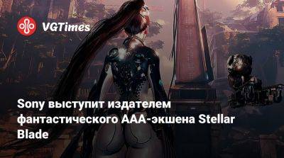 Sony выступит издателем фантастического AAA-экшена Stellar Blade - vgtimes.ru