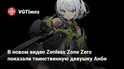 В новом видео Zenless Zone Zero показали таинственную девушку Анби - vgtimes.ru