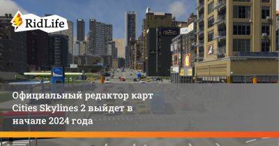 Официальный редактор карт Cities Skylines 2 выйдет в начале 2024 года - ridus.ru
