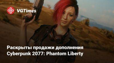 Раскрыты продажи дополнения Cyberpunk 2077: Phantom Liberty - vgtimes.ru
