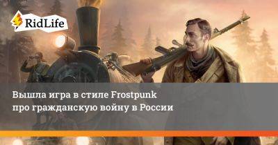 Вышла игра в стиле Frostpunk про гражданскую войну в России - ridus.ru - Россия