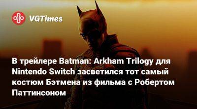 Роберт Паттинсон (Pattinson) - В трейлере Batman: Arkham Trilogy для Nintendo Switch засветился тот самый костюм Бэтмена из фильма с Робертом Паттинсоном - vgtimes.ru - city Arkham