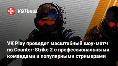 VK Play проведет масштабный шоу-матч по Counter-Strike 2 с профессиональными командами и популярными стримерами - vgtimes.ru