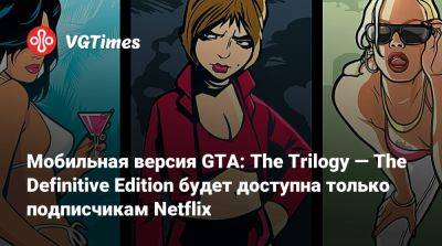 Мобильная версия GTA: The Trilogy — The Definitive Edition будет доступна только подписчикам Netflix - vgtimes.ru
