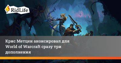 Крис Метцен - Крис Метцен анонсировал для World of Warcraft сразу три дополнения - ridus.ru