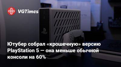 Ютубер собрал «крошечную» версию PlayStation 5 — она меньше обычной консоли на 60% - vgtimes.ru - Россия