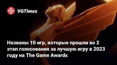 Названы 10 игр, которые прошли во 2 этап голосования за лучшую игру в 2023 году на The Game Awards - vgtimes.ru