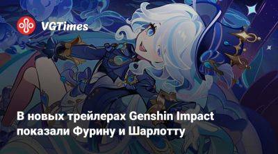 В новых трейлерах Genshin Impact показали Фурину и Шарлотту - vgtimes.ru