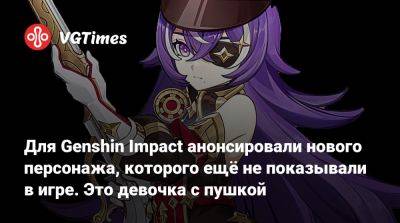 Для Genshin Impact анонсировали нового персонажа, которого ещё не показывали в игре. Это девочка с пушкой - vgtimes.ru