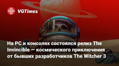 На PC и консолях состоялся релиз The Invincible — космического приключения от бывших разработчиков The Witcher 3 - vgtimes.ru